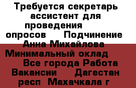 ﻿ Требуется секретарь-ассистент для проведения online опросов.  › Подчинение ­ Анна Михайлова › Минимальный оклад ­ 1 400 - Все города Работа » Вакансии   . Дагестан респ.,Махачкала г.